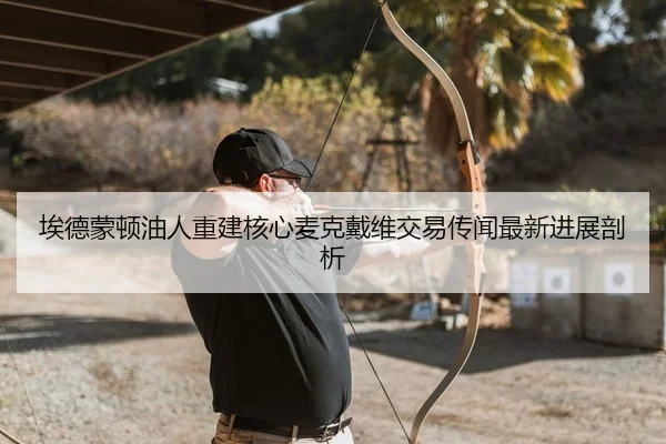 埃德蒙顿油人重建核心麦克戴维交易传闻最新进展剖析