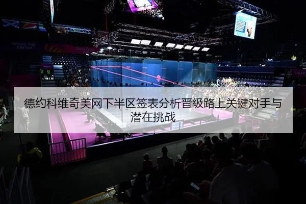 德约科维奇美网下半区签表分析晋级路上关键对手与潜在挑战