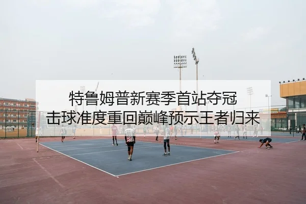 特鲁姆普新赛季首站夺冠 击球准度重回巅峰预示王者归来